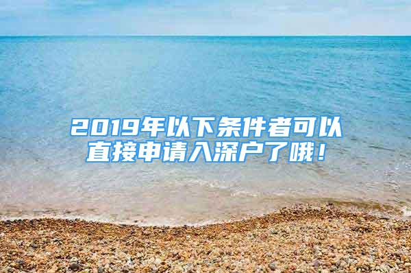 2019年以下條件者可以直接申請(qǐng)入深戶了哦！