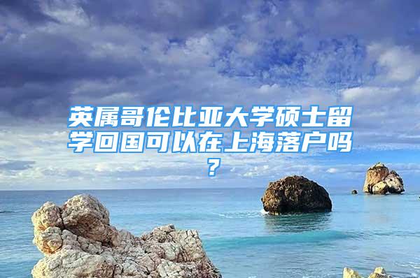 英屬哥倫比亞大學(xué)碩士留學(xué)回國可以在上海落戶嗎？