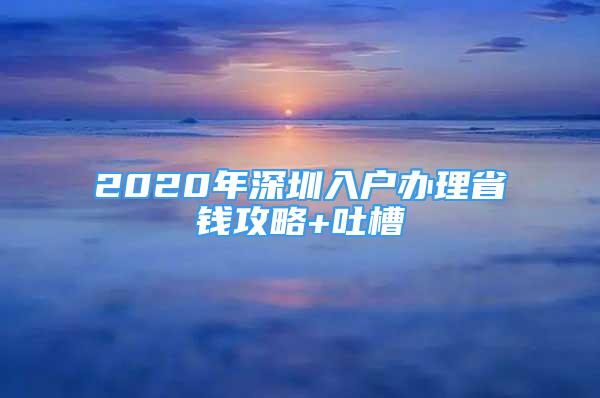 2020年深圳入戶(hù)辦理省錢(qián)攻略+吐槽