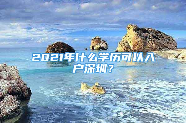 2021年什么學歷可以入戶深圳？