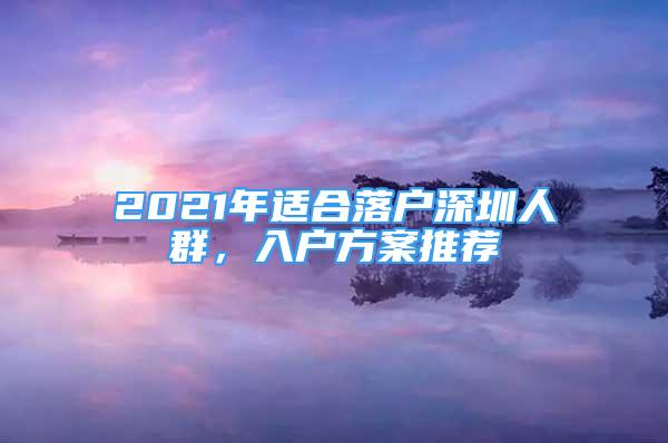 2021年適合落戶深圳人群，入戶方案推薦