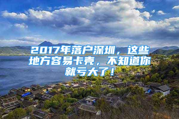 2017年落戶(hù)深圳，這些地方容易卡殼，不知道你就虧大了！