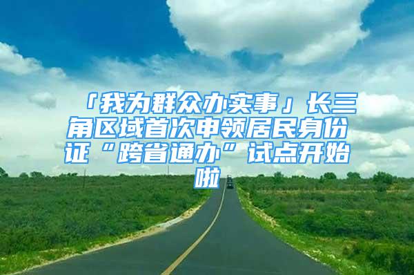 「我為群眾辦實事」長三角區(qū)域首次申領(lǐng)居民身份證“跨省通辦”試點開始啦