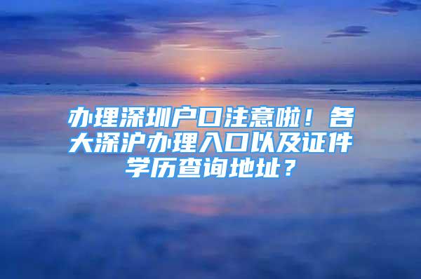 辦理深圳戶口注意啦！各大深滬辦理入口以及證件學(xué)歷查詢地址？