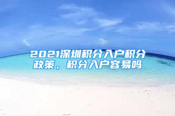 2021深圳積分入戶積分政策，積分入戶容易嗎