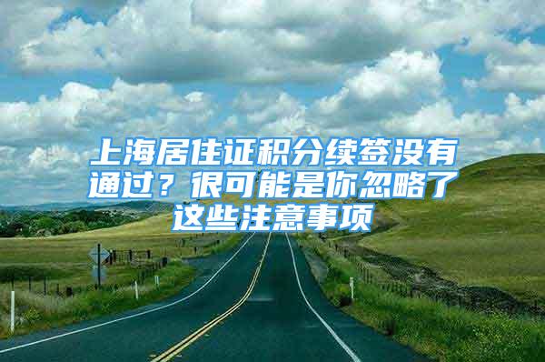 上海居住證積分續(xù)簽沒有通過？很可能是你忽略了這些注意事項