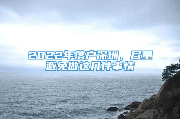 2022年落戶深圳，盡量避免做這幾件事情