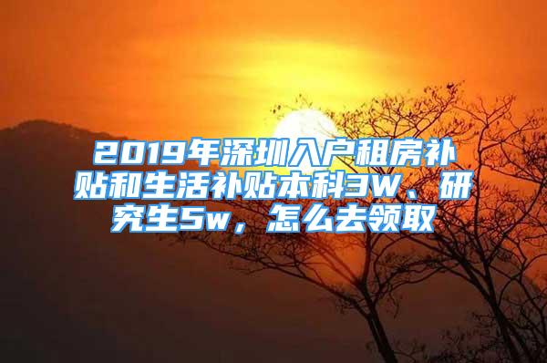 2019年深圳入戶租房補(bǔ)貼和生活補(bǔ)貼本科3W、研究生5w，怎么去領(lǐng)取