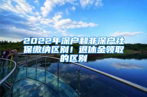 2022年深戶和非深戶社保繳納區(qū)別！退休金領(lǐng)取的區(qū)別