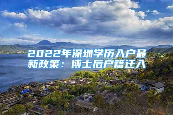 2022年深圳學(xué)歷入戶最新政策：博士后戶籍遷入