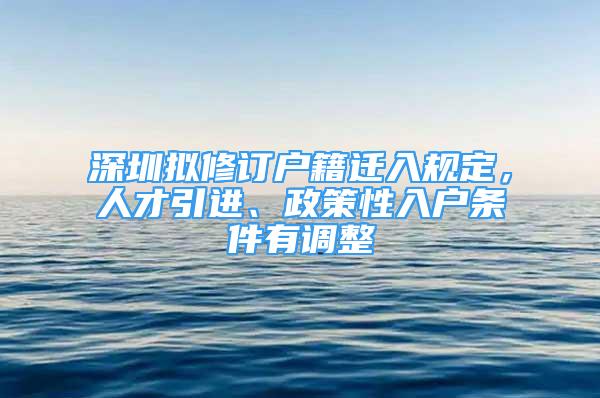 深圳擬修訂戶籍遷入規(guī)定，人才引進、政策性入戶條件有調(diào)整