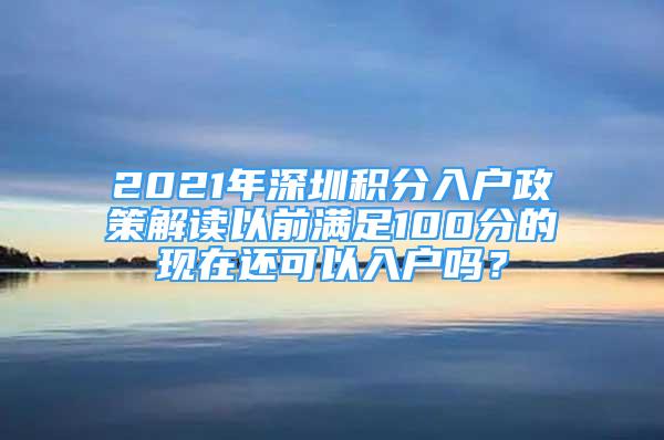 2021年深圳積分入戶政策解讀以前滿足100分的現(xiàn)在還可以入戶嗎？