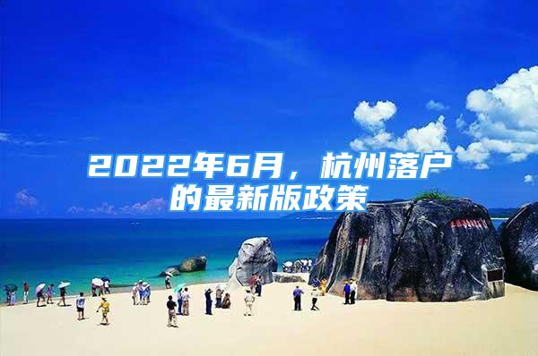 2022年6月，杭州落戶的最新版政策