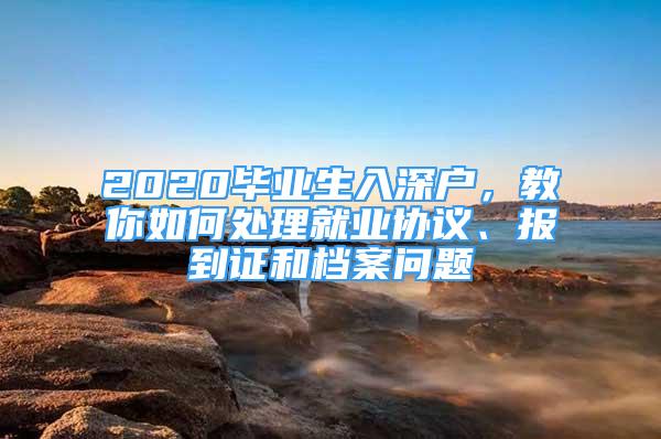 2020畢業(yè)生入深戶，教你如何處理就業(yè)協(xié)議、報到證和檔案問題