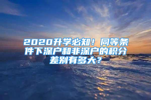 2020升學(xué)必知！同等條件下深戶和非深戶的積分差別有多大？