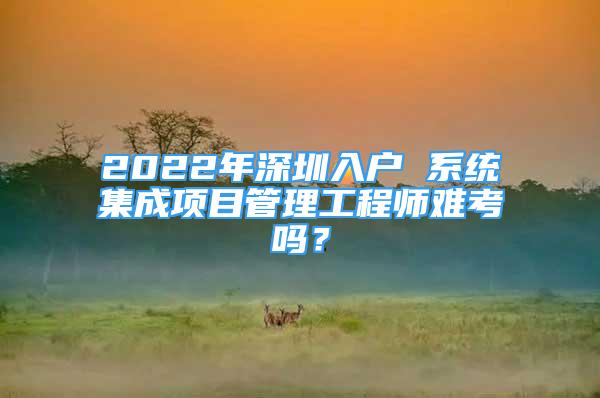 2022年深圳入戶 系統(tǒng)集成項(xiàng)目管理工程師難考嗎？