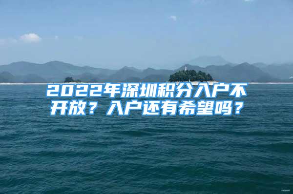 2022年深圳積分入戶不開放？入戶還有希望嗎？