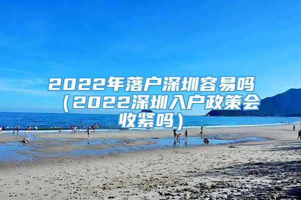 2022年落戶深圳容易嗎（2022深圳入戶政策會收緊嗎）