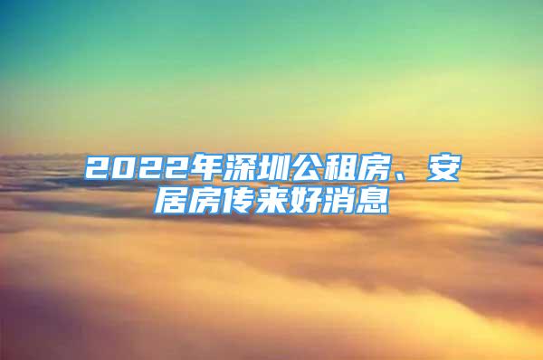 2022年深圳公租房、安居房傳來好消息