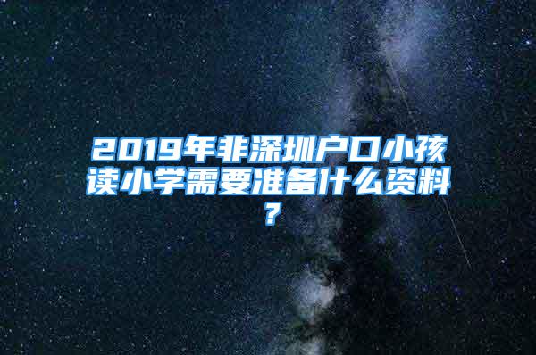 2019年非深圳戶口小孩讀小學(xué)需要準(zhǔn)備什么資料？