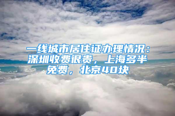 一線城市居住證辦理情況：深圳收費(fèi)很貴，上海多半免費(fèi)，北京40塊