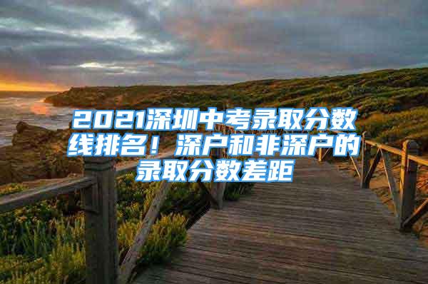 2021深圳中考錄取分數(shù)線排名！深戶和非深戶的錄取分數(shù)差距