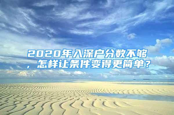 2020年入深戶分?jǐn)?shù)不夠，怎樣讓條件變得更簡(jiǎn)單？