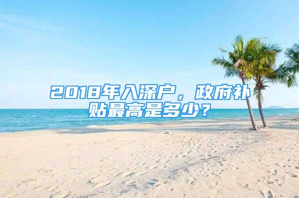 2018年入深戶，政府補(bǔ)貼最高是多少？