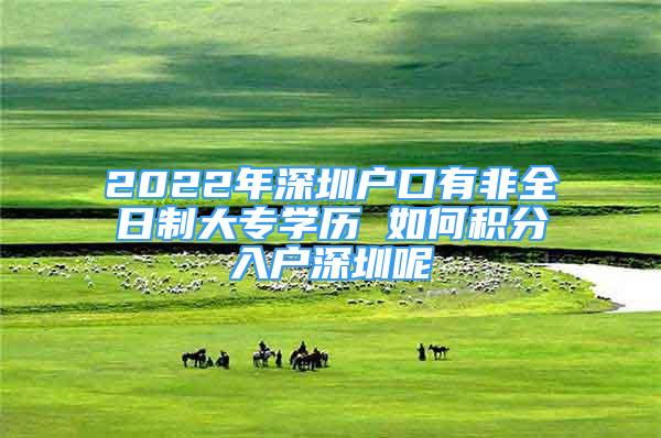 2022年深圳戶口有非全日制大專學(xué)歷 如何積分入戶深圳呢