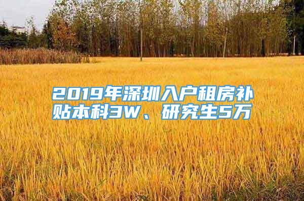 2019年深圳入戶租房補(bǔ)貼本科3W、研究生5萬(wàn)