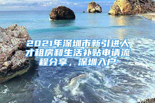 2021年深圳市新引進(jìn)人才租房和生活補(bǔ)貼申請(qǐng)流程分享，深圳入戶