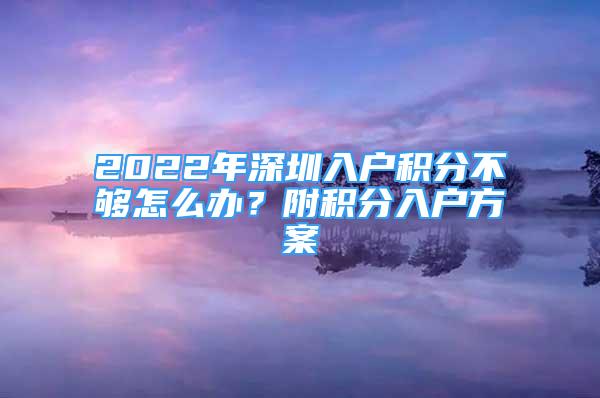 2022年深圳入戶積分不夠怎么辦？附積分入戶方案