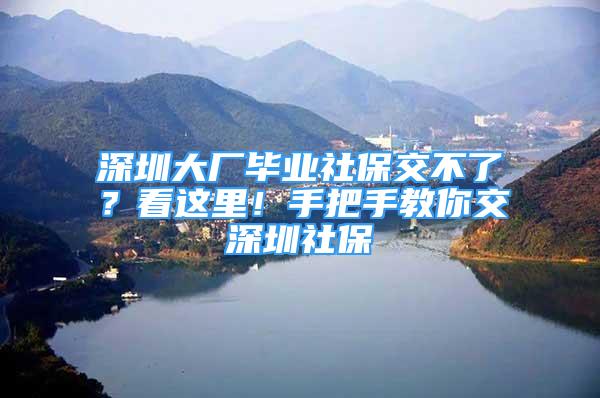 深圳大廠畢業(yè)社保交不了？看這里！手把手教你交深圳社保