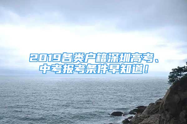 2019各類戶籍深圳高考、中考報考條件早知道！