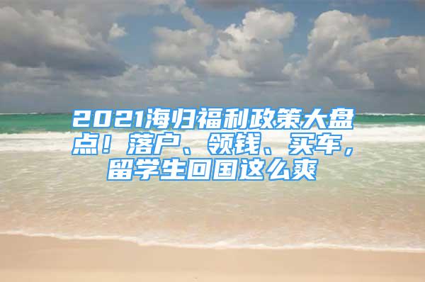 2021海歸福利政策大盤點！落戶、領(lǐng)錢、買車，留學(xué)生回國這么爽