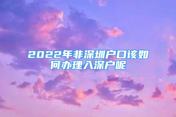 2022年非深圳戶口該如何辦理入深戶呢