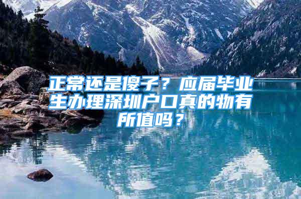 正常還是傻子？應(yīng)屆畢業(yè)生辦理深圳戶口真的物有所值嗎？