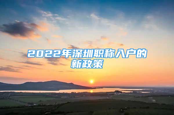 2022年深圳職稱入戶的新政策