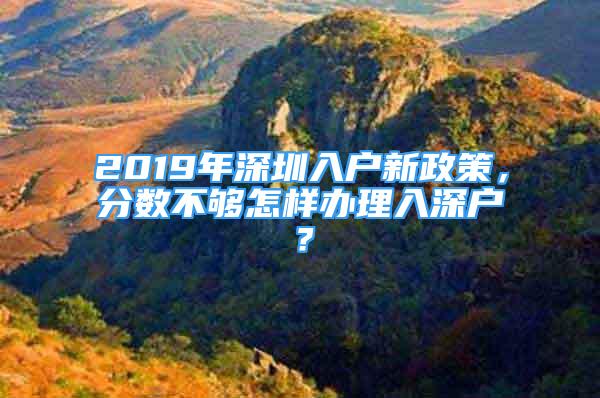 2019年深圳入戶新政策，分?jǐn)?shù)不夠怎樣辦理入深戶？