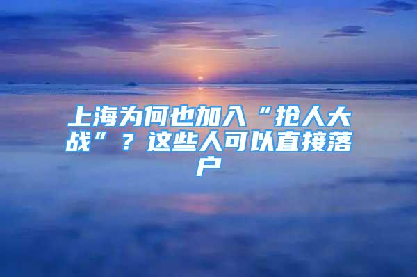 上海為何也加入“搶人大戰(zhàn)”？這些人可以直接落戶