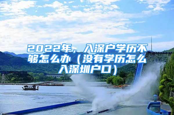 2022年，入深戶學(xué)歷不夠怎么辦（沒有學(xué)歷怎么入深圳戶口）