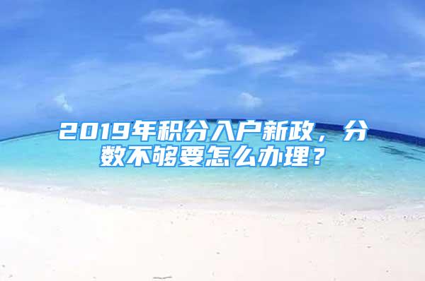 2019年積分入戶新政，分數(shù)不夠要怎么辦理？