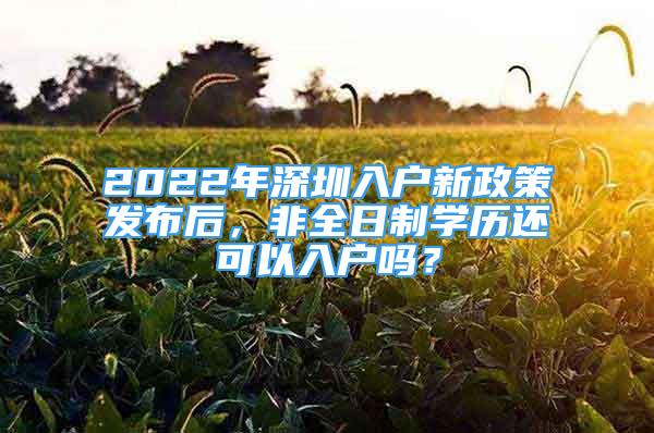 2022年深圳入戶新政策發(fā)布后，非全日制學(xué)歷還可以入戶嗎？