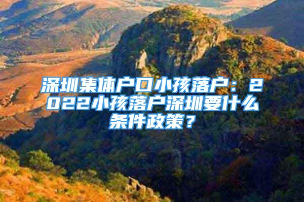 深圳集體戶(hù)口小孩落戶(hù)：2022小孩落戶(hù)深圳要什么條件政策？