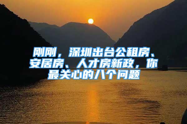 剛剛，深圳出臺公租房、安居房、人才房新政，你最關心的八個問題