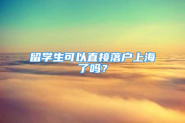 留學(xué)生可以直接落戶上海了嗎？