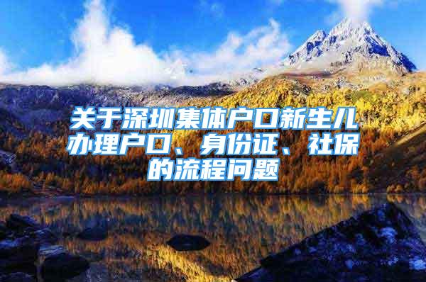 關(guān)于深圳集體戶口新生兒辦理戶口、身份證、社保的流程問題