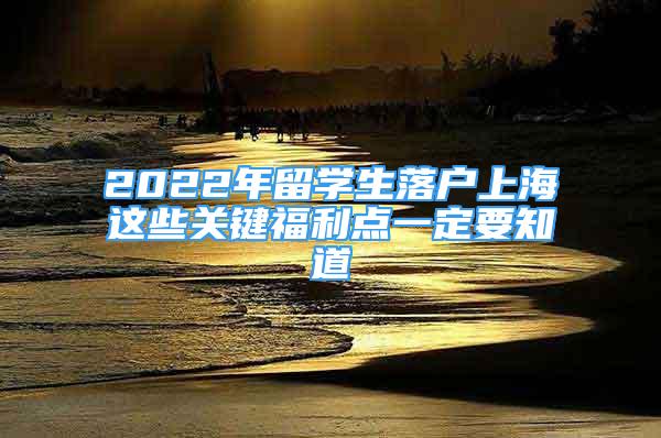 2022年留學(xué)生落戶上海這些關(guān)鍵福利點(diǎn)一定要知道