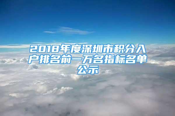 2018年度深圳市積分入戶排名前一萬名指標(biāo)名單公示