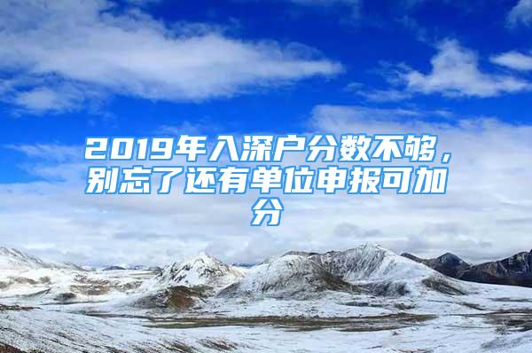 2019年入深戶分?jǐn)?shù)不夠，別忘了還有單位申報(bào)可加分